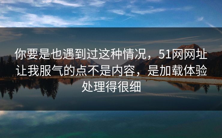 你要是也遇到过这种情况，51网网址让我服气的点不是内容，是加载体验处理得很细