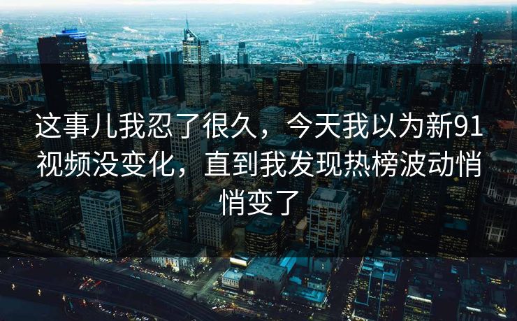 这事儿我忍了很久，今天我以为新91视频没变化，直到我发现热榜波动悄悄变了