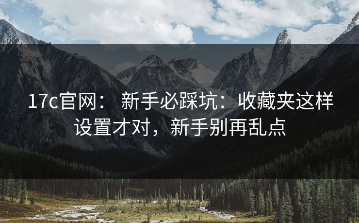 17c官网: 新手必踩坑:收藏夹这样设置才对,新手别再乱点 17c官网: 新手必踩坑:收藏夹这样设置才对,新手别再乱点