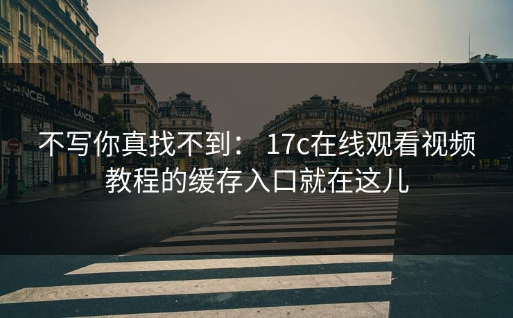 不写你真找不到: 17c在线观看视频教程的缓存入口就在这儿 不写你真找不到: 17c在线观看视频教程的缓存入口就在这儿