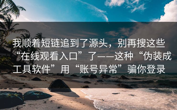 我顺着短链追到了源头，别再搜这些“在线观看入口”了——这种“伪装成工具软件”用“账号异常”骗你登录