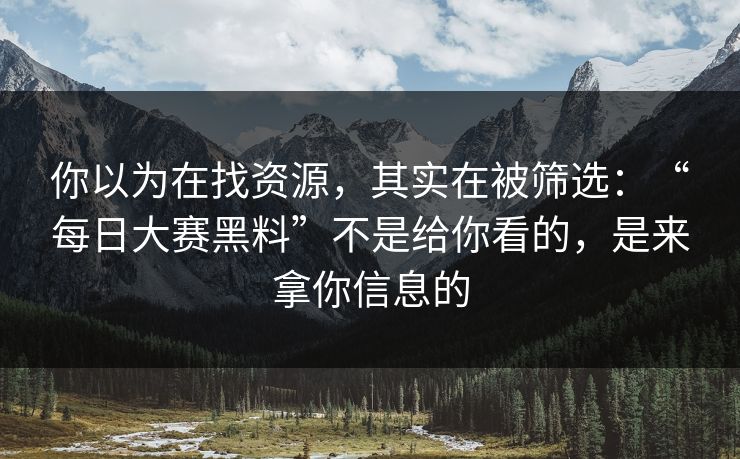 你以为在找资源，其实在被筛选：“每日大赛黑料”不是给你看的，是来拿你信息的