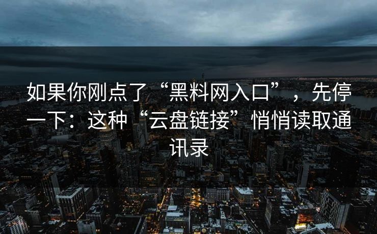 如果你刚点了“黑料网入口”，先停一下：这种“云盘链接”悄悄读取通讯录
