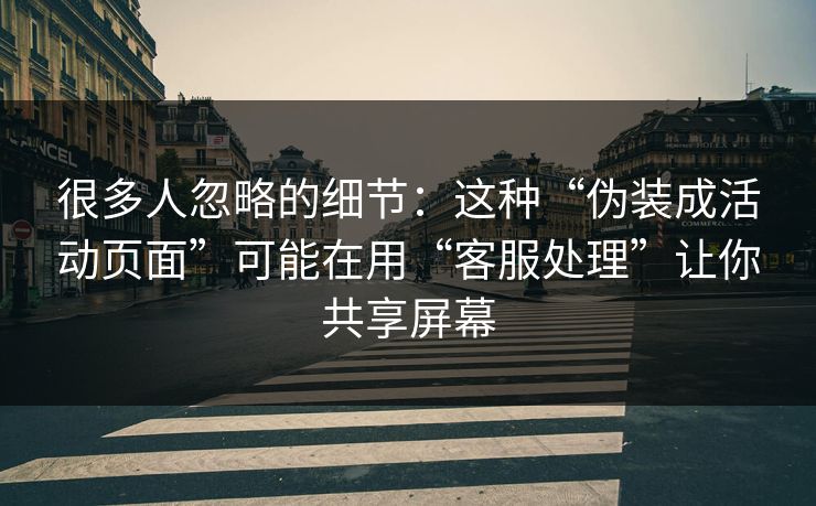 很多人忽略的细节：这种“伪装成活动页面”可能在用“客服处理”让你共享屏幕