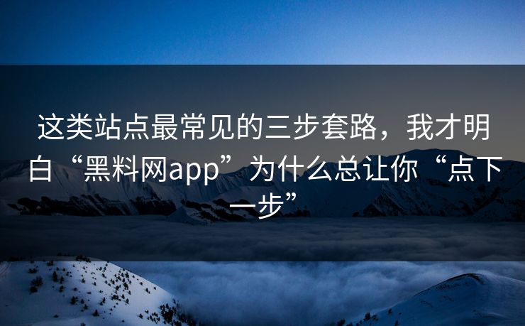 这类站点最常见的三步套路，我才明白“黑料网app”为什么总让你“点下一步”