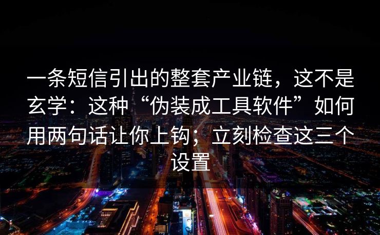 一条短信引出的整套产业链，这不是玄学：这种“伪装成工具软件”如何用两句话让你上钩；立刻检查这三个设置