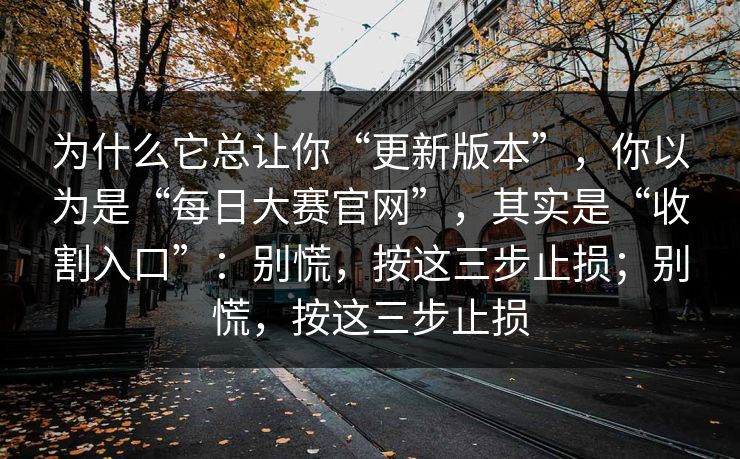 为什么它总让你“更新版本”，你以为是“每日大赛官网”，其实是“收割入口”：别慌，按这三步止损；别慌，按这三步止损