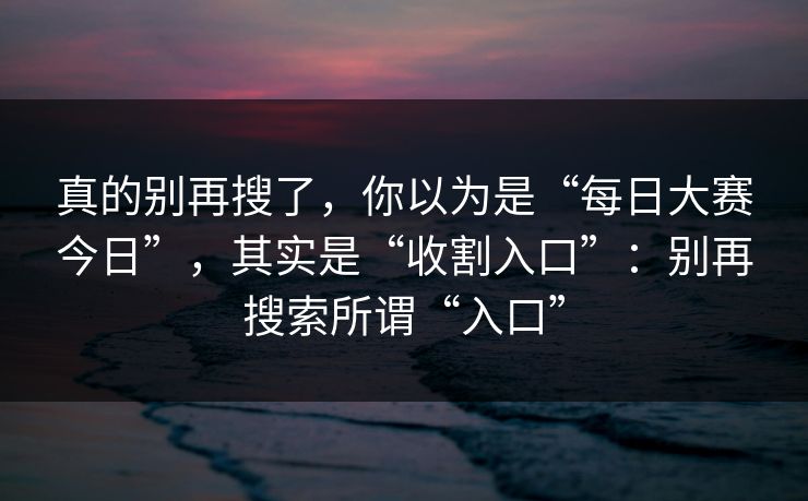 真的别再搜了，你以为是“每日大赛今日”，其实是“收割入口”：别再搜索所谓“入口”