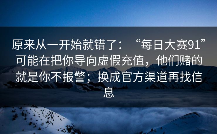 原来从一开始就错了：“每日大赛91”可能在把你导向虚假充值，他们赌的就是你不报警；换成官方渠道再找信息