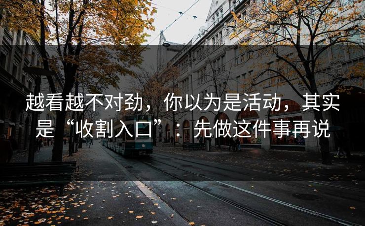 越看越不对劲，你以为是活动，其实是“收割入口”：先做这件事再说