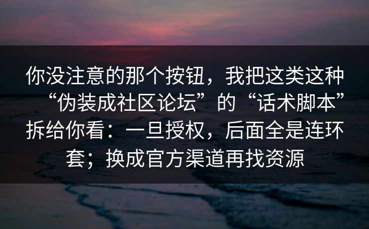 你没注意的那个按钮，我把这类这种“伪装成社区论坛”的“话术脚本”拆给你看：一旦授权，后面全是连环套；换成官方渠道再找资源