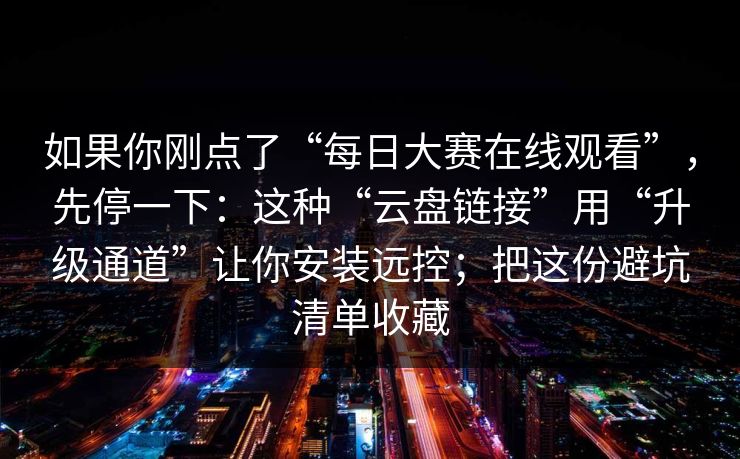 如果你刚点了“每日大赛在线观看”，先停一下：这种“云盘链接”用“升级通道”让你安装远控；把这份避坑清单收藏