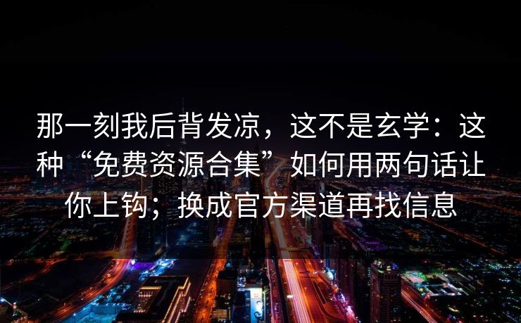 那一刻我后背发凉，这不是玄学：这种“免费资源合集”如何用两句话让你上钩；换成官方渠道再找信息