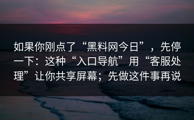 如果你刚点了“黑料网今日”，先停一下：这种“入口导航”用“客服处理”让你共享屏幕；先做这件事再说