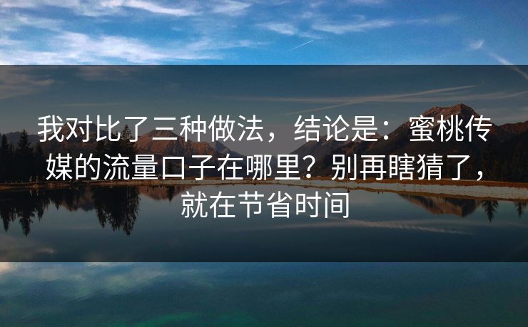 我对比了三种做法,结论是:蜜桃传媒的流量口子在哪里?别再瞎猜了,就在节省时间 我对比了三种做法,结论是:蜜桃传媒的流量口子在哪里?别再瞎猜了,就在节省时间