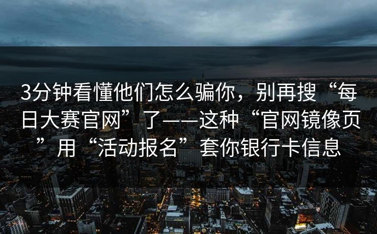 3分钟看懂他们怎么骗你，别再搜“每日大赛官网”了——这种“官网镜像页”用“活动报名”套你银行卡信息