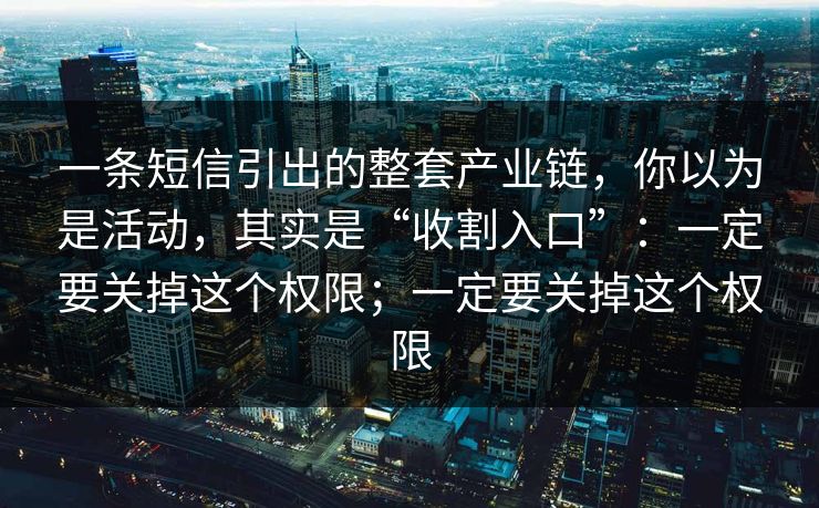 一条短信引出的整套产业链，你以为是活动，其实是“收割入口”：一定要关掉这个权限；一定要关掉这个权限