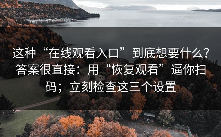 这种“在线观看入口”到底想要什么？答案很直接：用“恢复观看”逼你扫码；立刻检查这三个设置