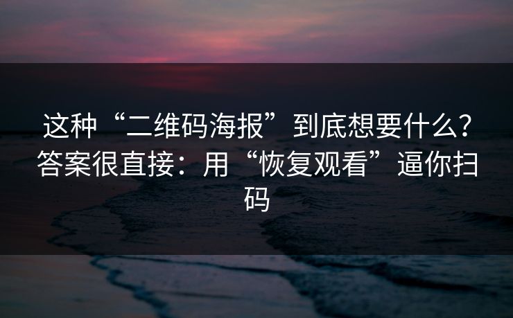 这种“二维码海报”到底想要什么？答案很直接：用“恢复观看”逼你扫码