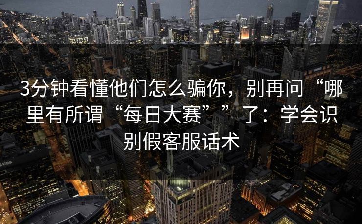 3分钟看懂他们怎么骗你，别再问“哪里有所谓“每日大赛””了：学会识别假客服话术
