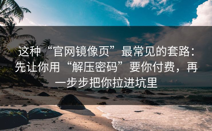 这种“官网镜像页”最常见的套路：先让你用“解压密码”要你付费，再一步步把你拉进坑里