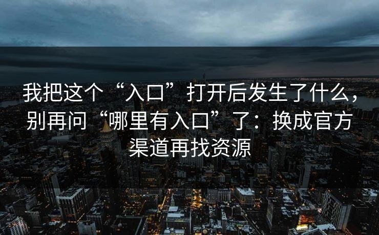 我把这个“入口”打开后发生了什么，别再问“哪里有入口”了：换成官方渠道再找资源
