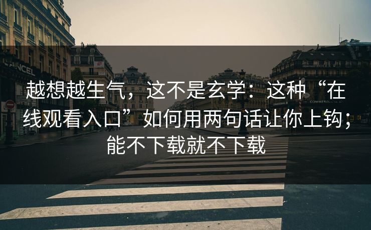 越想越生气，这不是玄学：这种“在线观看入口”如何用两句话让你上钩；能不下载就不下载