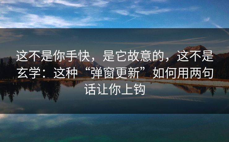 这不是你手快，是它故意的，这不是玄学：这种“弹窗更新”如何用两句话让你上钩