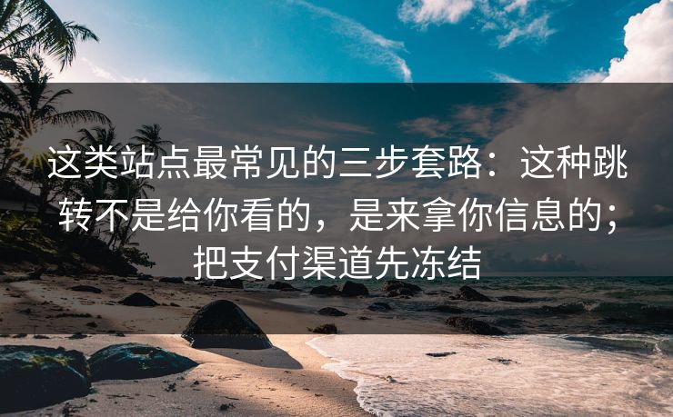 这类站点最常见的三步套路：这种跳转不是给你看的，是来拿你信息的；把支付渠道先冻结