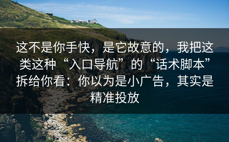 这不是你手快，是它故意的，我把这类这种“入口导航”的“话术脚本”拆给你看：你以为是小广告，其实是精准投放