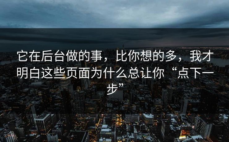 它在后台做的事，比你想的多，我才明白这些页面为什么总让你“点下一步”