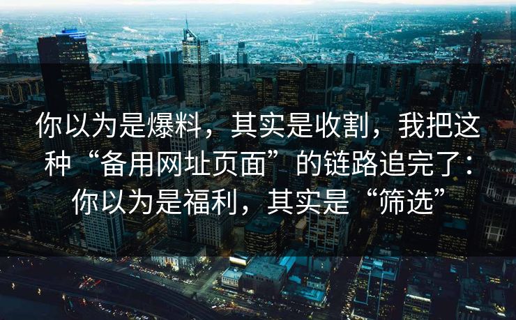 你以为是爆料，其实是收割，我把这种“备用网址页面”的链路追完了：你以为是福利，其实是“筛选”