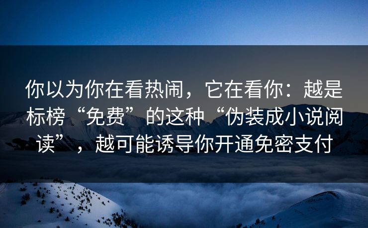 你以为你在看热闹，它在看你：越是标榜“免费”的这种“伪装成小说阅读”，越可能诱导你开通免密支付