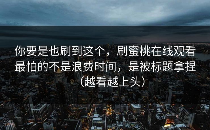你要是也刷到这个，刷蜜桃在线观看最怕的不是浪费时间，是被标题拿捏（越看越上头）