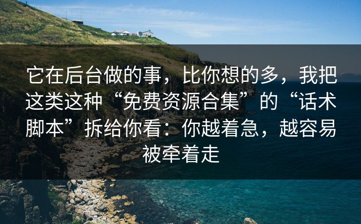 它在后台做的事，比你想的多，我把这类这种“免费资源合集”的“话术脚本”拆给你看：你越着急，越容易被牵着走
