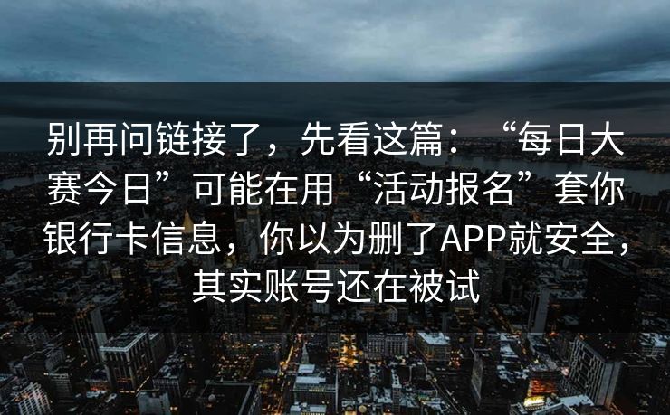 别再问链接了，先看这篇：“每日大赛今日”可能在用“活动报名”套你银行卡信息，你以为删了APP就安全，其实账号还在被试