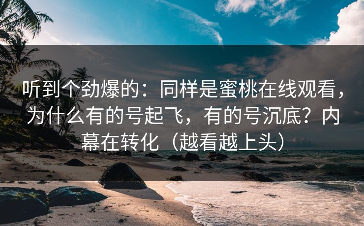 听到个劲爆的：同样是蜜桃在线观看，为什么有的号起飞，有的号沉底？内幕在转化（越看越上头）