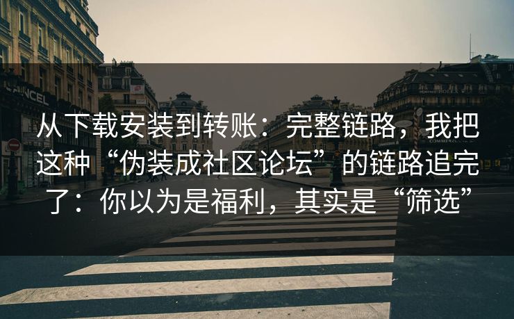 从下载安装到转账：完整链路，我把这种“伪装成社区论坛”的链路追完了：你以为是福利，其实是“筛选”