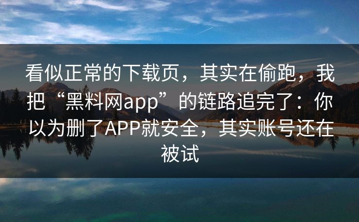 看似正常的下载页，其实在偷跑，我把“黑料网app”的链路追完了：你以为删了APP就安全，其实账号还在被试