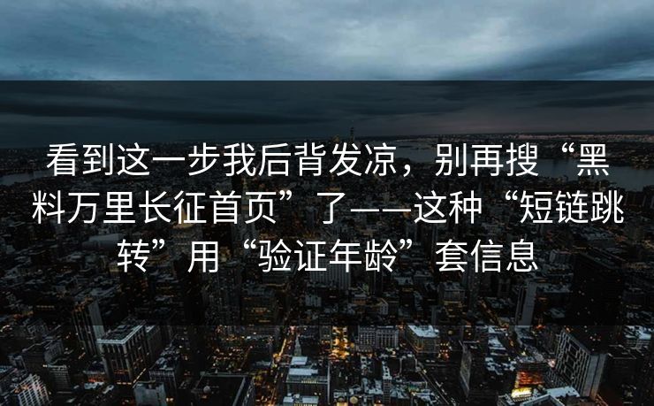 看到这一步我后背发凉，别再搜“黑料万里长征首页”了——这种“短链跳转”用“验证年龄”套信息