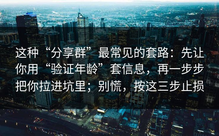 这种“分享群”最常见的套路：先让你用“验证年龄”套信息，再一步步把你拉进坑里；别慌，按这三步止损