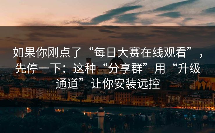 如果你刚点了“每日大赛在线观看”，先停一下：这种“分享群”用“升级通道”让你安装远控
