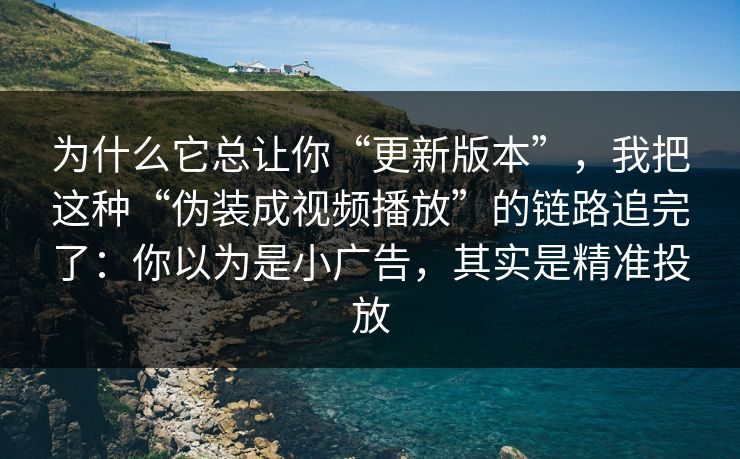 为什么它总让你“更新版本”，我把这种“伪装成视频播放”的链路追完了：你以为是小广告，其实是精准投放