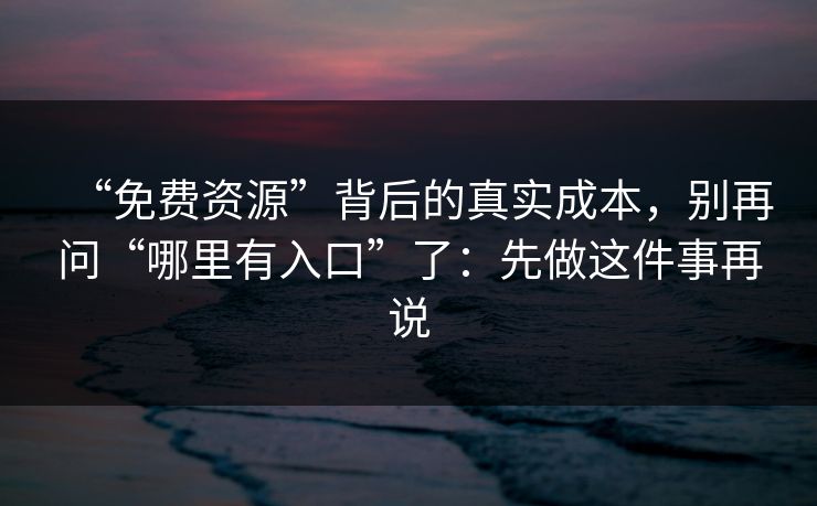“免费资源”背后的真实成本，别再问“哪里有入口”了：先做这件事再说