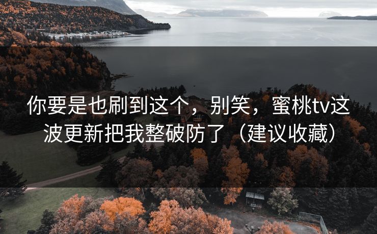 你要是也刷到这个，别笑，蜜桃tv这波更新把我整破防了（建议收藏）