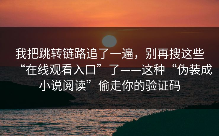 我把跳转链路追了一遍，别再搜这些“在线观看入口”了——这种“伪装成小说阅读”偷走你的验证码