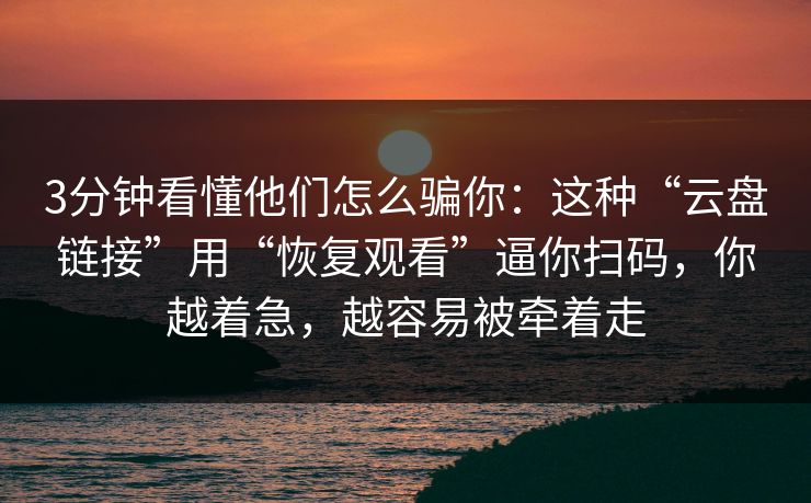 3分钟看懂他们怎么骗你：这种“云盘链接”用“恢复观看”逼你扫码，你越着急，越容易被牵着走