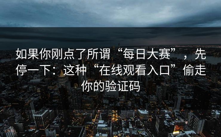 如果你刚点了所谓“每日大赛”，先停一下：这种“在线观看入口”偷走你的验证码