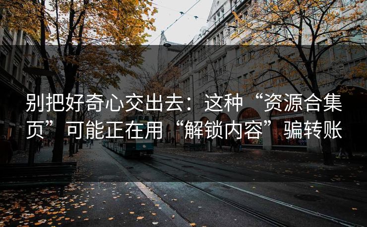 别把好奇心交出去：这种“资源合集页”可能正在用“解锁内容”骗转账