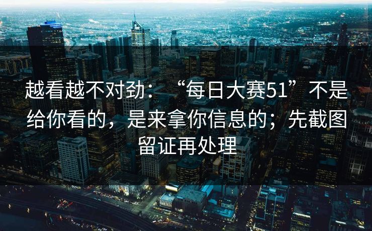 越看越不对劲：“每日大赛51”不是给你看的，是来拿你信息的；先截图留证再处理